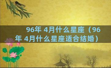 96年 4月什么星座（96年 4月什么星座适合结婚）